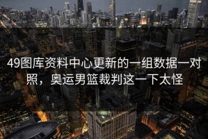 49图库资料中心更新的一组数据一对照，奥运男篮裁判这一下太怪