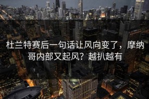 杜兰特赛后一句话让风向变了，摩纳哥内部又起风？越扒越有