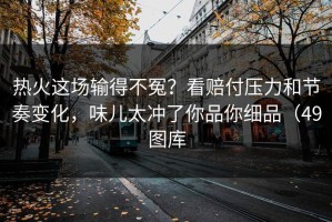 热火这场输得不冤？看赔付压力和节奏变化，味儿太冲了你品你细品（49图库