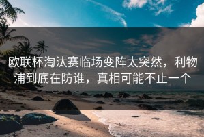 欧联杯淘汰赛临场变阵太突然，利物浦到底在防谁，真相可能不止一个