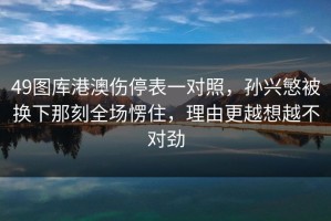 49图库港澳伤停表一对照，孙兴慜被换下那刻全场愣住，理由更越想越不对劲