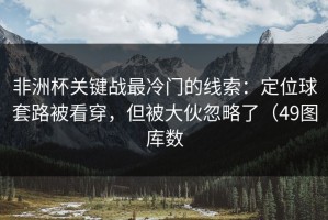 非洲杯关键战最冷门的线索：定位球套路被看穿，但被大伙忽略了（49图库数