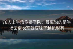 76人上半场像换了队，最离谱的是半场回更衣室就变味了越扒越有