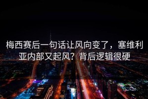 梅西赛后一句话让风向变了，塞维利亚内部又起风？背后逻辑很硬