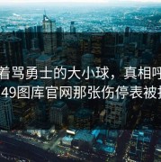 别急着骂勇士的大小球，真相呼之欲出（49图库官网那张伤停表被扒出）