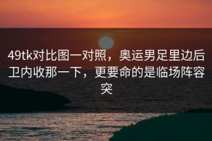49tk对比图一对照，奥运男足里边后卫内收那一下，更要命的是临场阵容突