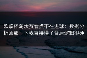欧联杯淘汰赛看点不在进球：数据分析师那一下我直接懵了背后逻辑很硬