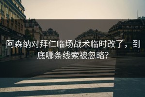 阿森纳对拜仁临场战术临时改了，到底哪条线索被忽略？