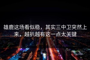 雄鹿这场看似稳，其实三中卫突然上来，越扒越有这一点太关键