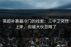 英超补赛最冷门的线索：三中卫突然上来，但被大伙忽略了