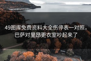 49图库免费资料大全伤停表一对照，巴萨对里昂更衣室吵起来了