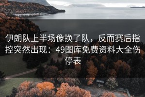 伊朗队上半场像换了队，反而赛后指控突然出现：49图库免费资料大全伤停表