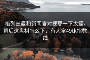 格列兹曼和新闻官对视那一下太怪，幕后这盘棋怎么下，有人拿49tk指数线