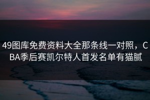 49图库免费资料大全那条线一对照，CBA季后赛凯尔特人首发名单有猫腻