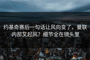 约基奇赛后一句话让风向变了，曼联内部又起风？细节全在镜头里