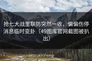 抢七大战里联防突然一收，偏偏伤停消息临时变卦（49图库官网截图被扒出）