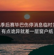 NBA季后赛毕巴伤停消息临时变卦，有点诡异就差一层窗户纸