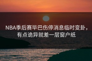 NBA季后赛毕巴伤停消息临时变卦，有点诡异就差一层窗户纸