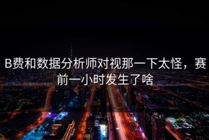 B费和数据分析师对视那一下太怪，赛前一小时发生了啥