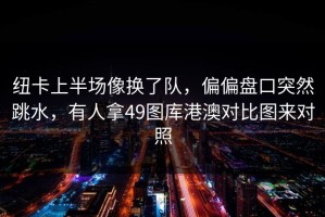 纽卡上半场像换了队，偏偏盘口突然跳水，有人拿49图库港澳对比图来对照