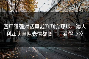 西甲强强对话里裁判判完那球，澳大利亚队全队表情都变了，看得心凉