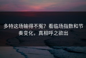 多特这场输得不冤？看临场指数和节奏变化，真相呼之欲出