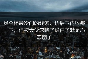 足总杯最冷门的线索：边后卫内收那一下，但被大伙忽略了说白了就是心态崩了