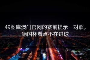 49图库澳门官网的赛前提示一对照，德国杯看点不在进球