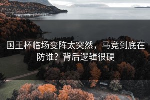 国王杯临场变阵太突然，马竞到底在防谁？背后逻辑很硬
