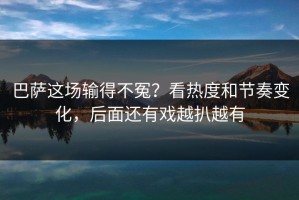 巴萨这场输得不冤？看热度和节奏变化，后面还有戏越扒越有