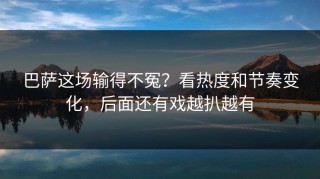 巴萨这场输得不冤？看热度和节奏变化，后面还有戏越扒越有