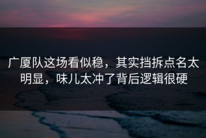 广厦队这场看似稳，其实挡拆点名太明显，味儿太冲了背后逻辑很硬