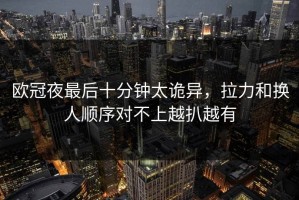 欧冠夜最后十分钟太诡异，拉力和换人顺序对不上越扒越有