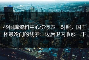49图库资料中心伤停表一对照，国王杯最冷门的线索：边后卫内收那一下