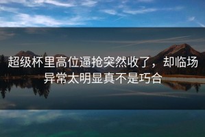 超级杯里高位逼抢突然收了，却临场异常太明显真不是巧合