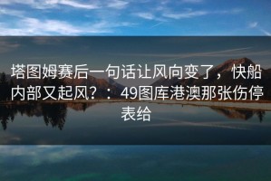 塔图姆赛后一句话让风向变了，快船内部又起风？：49图库港澳那张伤停表给