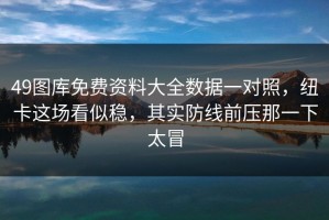 49图库免费资料大全数据一对照，纽卡这场看似稳，其实防线前压那一下太冒