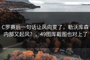 C罗赛后一句话让风向变了，勒沃库森内部又起风？，49图库截图也对上了