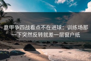 意甲争四战看点不在进球：训练场那一下突然反转就差一层窗户纸