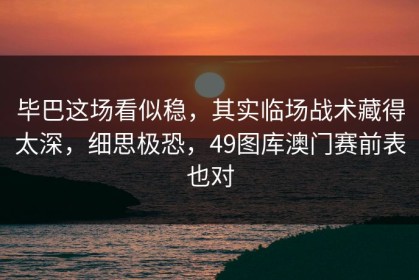 毕巴这场看似稳，其实临场战术藏得太深，细思极恐，49图库澳门赛前表也对