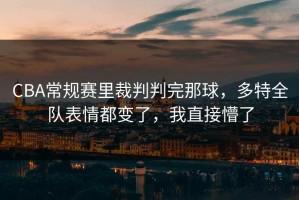 CBA常规赛里裁判判完那球，多特全队表情都变了，我直接懵了