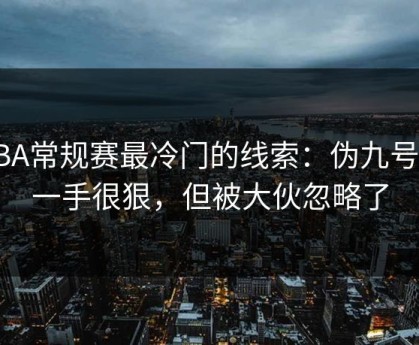CBA常规赛最冷门的线索：伪九号这一手很狠，但被大伙忽略了