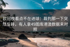 欧冠夜看点不在进球：裁判那一下突然反转，有人拿49图库港澳数据来对照