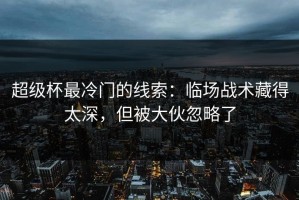 超级杯最冷门的线索：临场战术藏得太深，但被大伙忽略了
