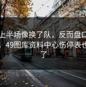 国米上半场像换了队，反而盘口突然跳水，49图库资料中心伤停表也对上了