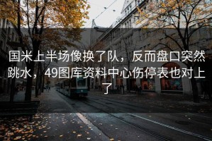 国米上半场像换了队，反而盘口突然跳水，49图库资料中心伤停表也对上了