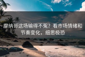 摩纳哥这场输得不冤？看市场情绪和节奏变化，细思极恐
