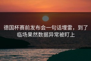 德国杯赛前发布会一句话埋雷，到了临场果然数据异常被盯上
