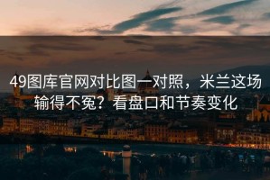 49图库官网对比图一对照，米兰这场输得不冤？看盘口和节奏变化