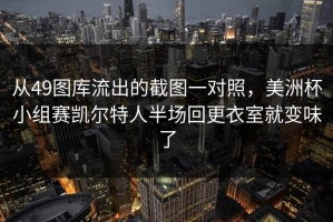 从49图库流出的截图一对照，美洲杯小组赛凯尔特人半场回更衣室就变味了